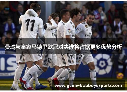 曼城与皇家马德里欧冠对决谁将占据更多优势分析