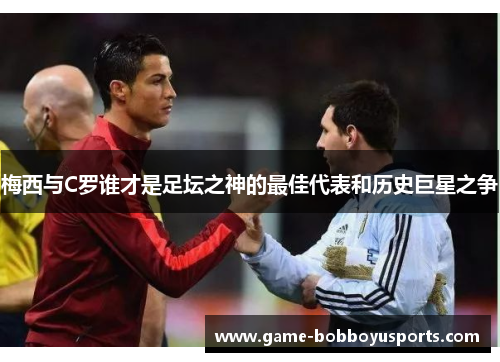 梅西与C罗谁才是足坛之神的最佳代表和历史巨星之争