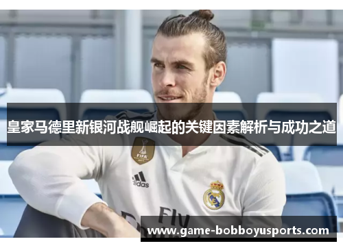 皇家马德里新银河战舰崛起的关键因素解析与成功之道