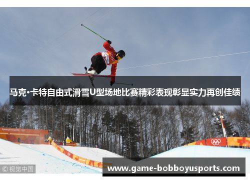 马克·卡特自由式滑雪U型场地比赛精彩表现彰显实力再创佳绩