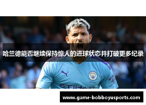 哈兰德能否继续保持惊人的进球状态并打破更多纪录