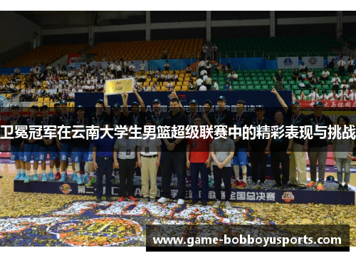 卫冕冠军在云南大学生男篮超级联赛中的精彩表现与挑战