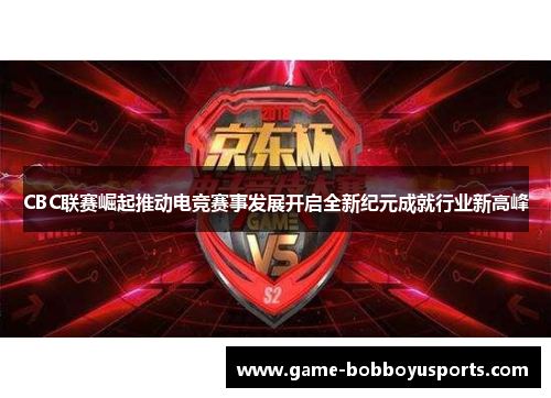 CBC联赛崛起推动电竞赛事发展开启全新纪元成就行业新高峰