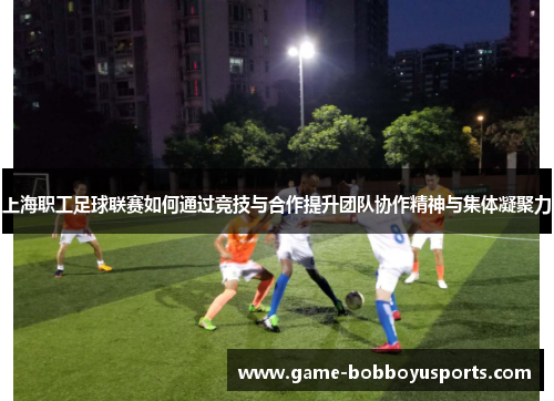 上海职工足球联赛如何通过竞技与合作提升团队协作精神与集体凝聚力