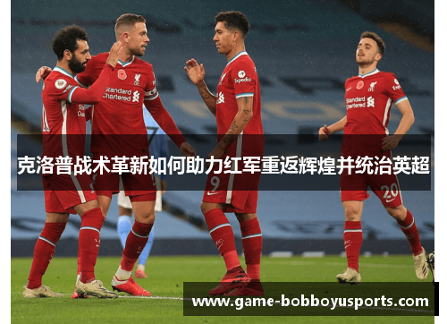 克洛普战术革新如何助力红军重返辉煌并统治英超