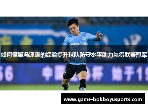 如何借鉴冯潇霆的经验提升球队防守水平助力赢得联赛冠军