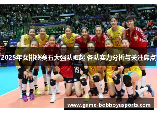2025年女排联赛五大强队崛起 各队实力分析与关注焦点