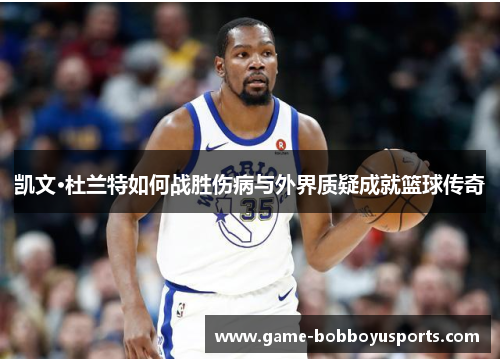 凯文·杜兰特如何战胜伤病与外界质疑成就篮球传奇