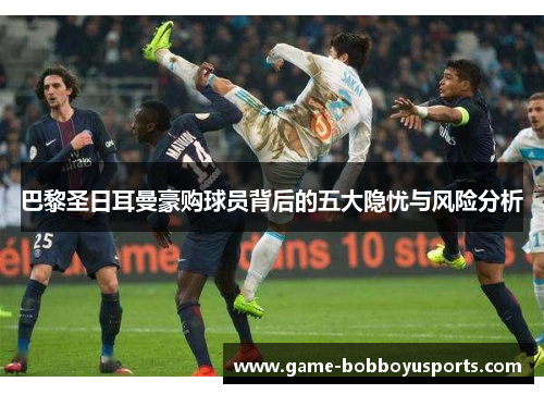 巴黎圣日耳曼豪购球员背后的五大隐忧与风险分析
