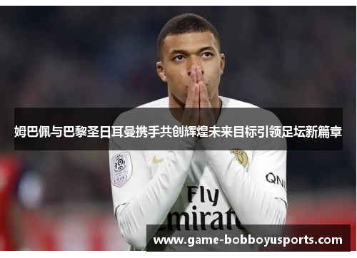 姆巴佩与巴黎圣日耳曼携手共创辉煌未来目标引领足坛新篇章