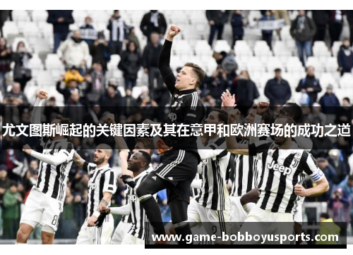 尤文图斯崛起的关键因素及其在意甲和欧洲赛场的成功之道