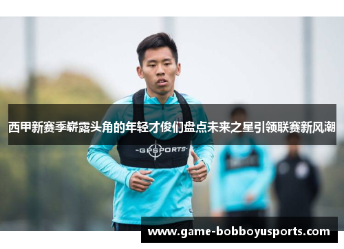 西甲新赛季崭露头角的年轻才俊们盘点未来之星引领联赛新风潮