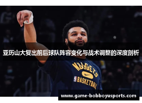 亚历山大复出前后球队阵容变化与战术调整的深度剖析