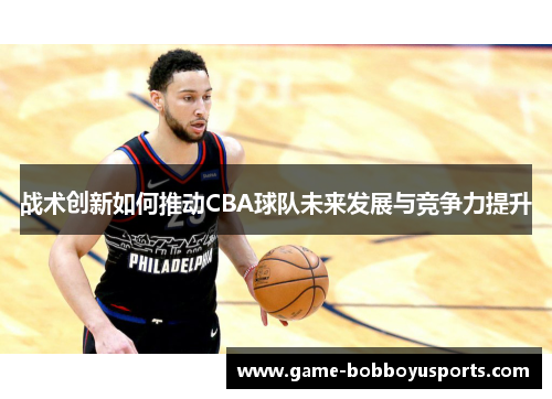 战术创新如何推动CBA球队未来发展与竞争力提升