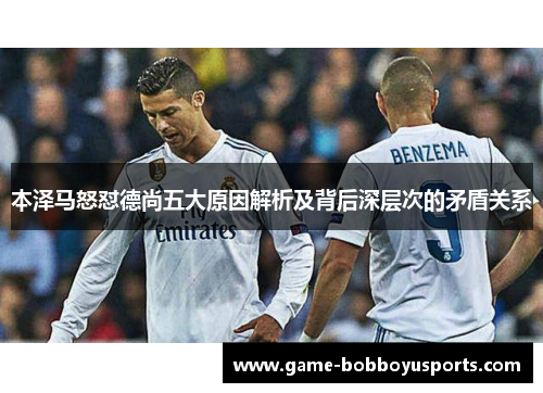 本泽马怒怼德尚五大原因解析及背后深层次的矛盾关系