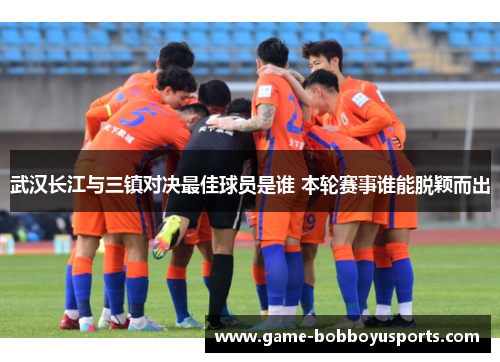 武汉长江与三镇对决最佳球员是谁 本轮赛事谁能脱颖而出