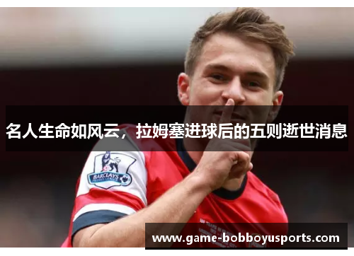 名人生命如风云，拉姆塞进球后的五则逝世消息