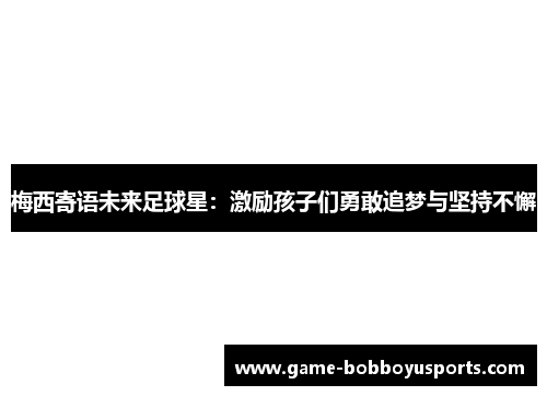 梅西寄语未来足球星：激励孩子们勇敢追梦与坚持不懈