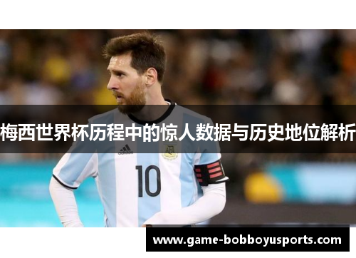 梅西世界杯历程中的惊人数据与历史地位解析