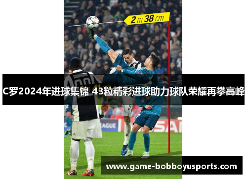 C罗2024年进球集锦 43粒精彩进球助力球队荣耀再攀高峰