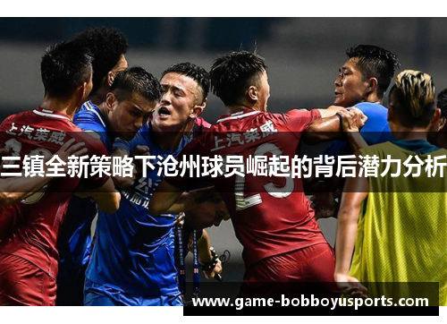 三镇全新策略下沧州球员崛起的背后潜力分析
