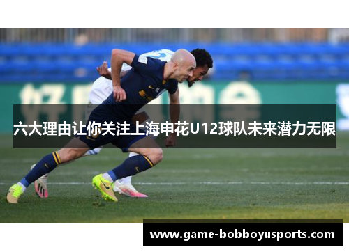 六大理由让你关注上海申花U12球队未来潜力无限