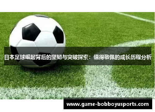 日本足球崛起背后的坚韧与突破探索：值得敬佩的成长历程分析